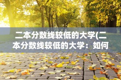 ​二本分数线较低的大学(二本分数线较低的大学：如何选择适合自己的大学？)