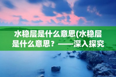 ​水稳层是什么意思(水稳层是什么意思？——深入探究水稳层的定义、作用和施工技