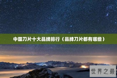​中国刀片十大品牌排行（品牌刀片都有哪些）