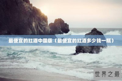 ​最便宜的红酒中国版（最便宜的红酒多少钱一瓶）
