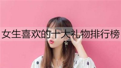 ​女生喜欢的十大礼物排行榜，节日送这些准没错