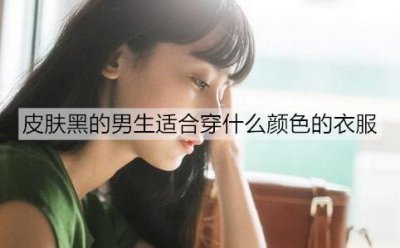 ​皮肤黑的男生适合穿什么颜色的衣服？