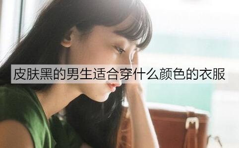 皮肤黑的男生适合穿什么颜色的衣服1