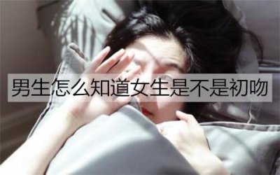​男生怎么知道女生是不是初吻？女生是初吻的表现