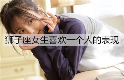 ​狮子座女生喜欢一个人的表现，别错过