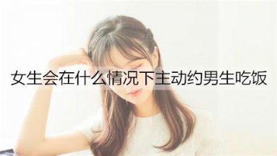 ​女生会在什么情况下主动约男生吃饭?可能并不是喜欢你