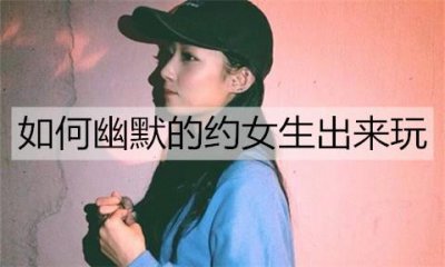 ​如何幽默的约女生出来玩？幽默的邀约话术