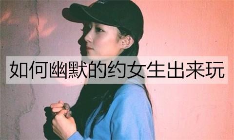 如何幽默的约女生出来玩1