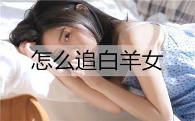 ​怎么追白羊女？追白羊女的技巧