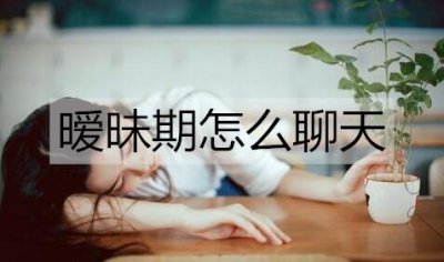 ​暧昧期怎么聊天能让关系升级？