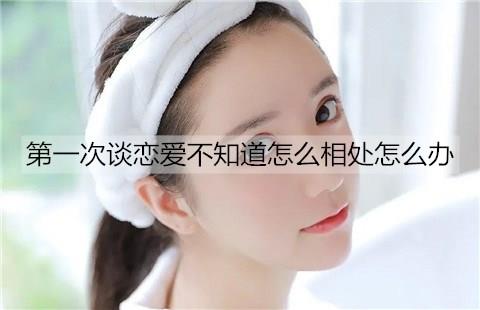第一次谈恋爱不知道怎么相处怎么办1