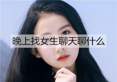 ​晚上找女生聊天聊什么能聊出感情？