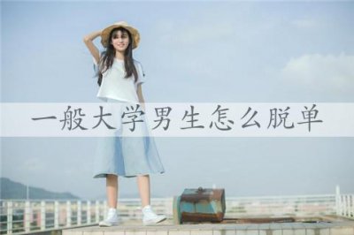 ​一般大学男生怎么脱单，做好这三点脱单很简单