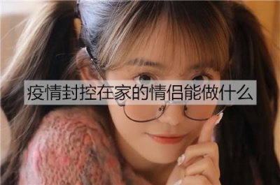 ​口罩事件封控在家的情侣能做什么增进感情？