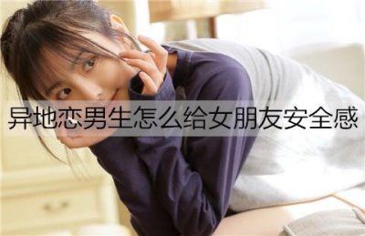 ​异地恋男生怎么给女朋友安全感？做好这些事