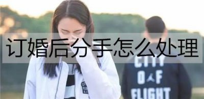 ​订婚后分手怎么处理？订婚后分手的处理方法