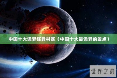 ​中国十大诡异怪异村寨（中国十大最诡异的景点）