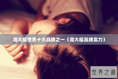 ​周大福世界十大品牌之一（周大福品牌实力）