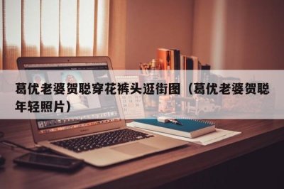 ​葛优老婆贺聪穿花裤头逛街图（葛优老婆贺聪年轻照片）